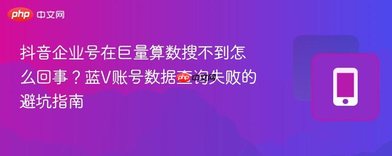 抖音企业号在巨量算数搜不到怎么回事？蓝V账号数据查询失败的避坑指南  第1张