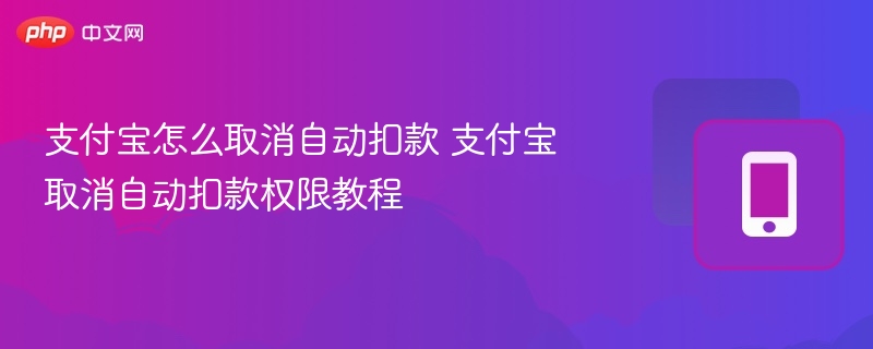 支付宝怎么取消自动扣款 支付宝取消自动扣款权限教程