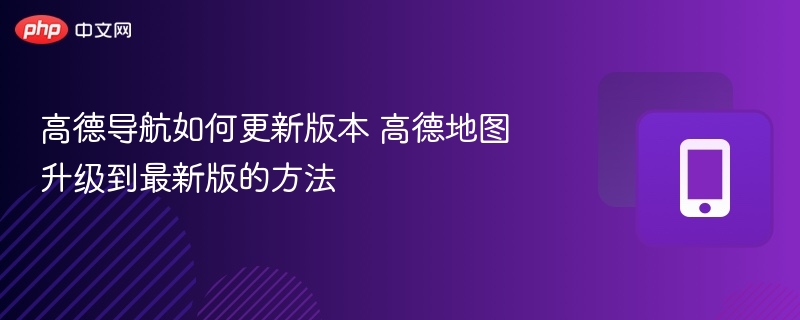 高德导航如何更新版本 高德地图升级到最新版的方法