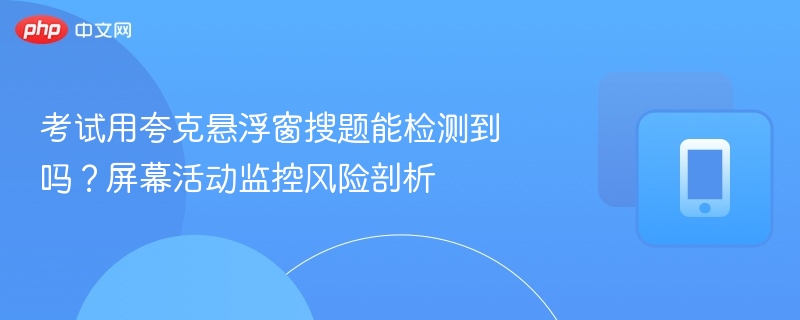 考试用夸克悬浮窗搜题能检测到吗？屏幕活动监控风险剖析