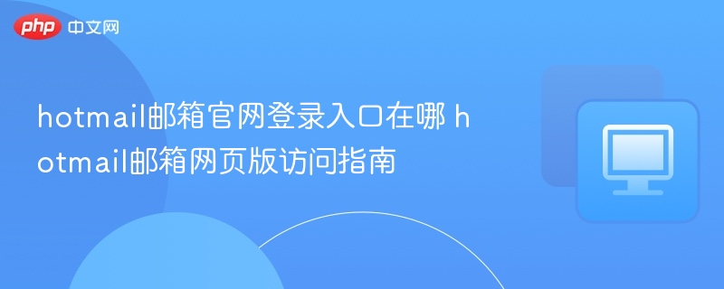 hotmail邮箱官网登录入口在哪 hotmail邮箱网页版访问指南
