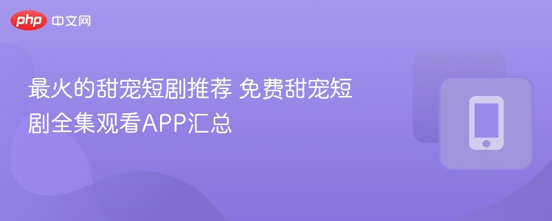 最火的甜宠短剧推荐 免费甜宠短剧全集观看APP汇总  第1张