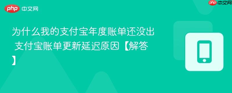 为什么我的支付宝年度账单还没出 支付宝账单更新延迟原因【解答】