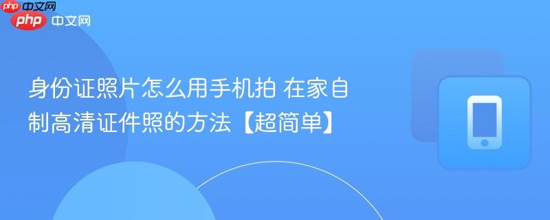 身份证照片怎么用手机拍 在家自制高清证件照的方法【超简单】