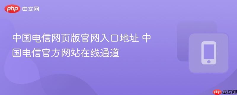 中国电信网页版官网入口地址 中国电信官方网站在线通道