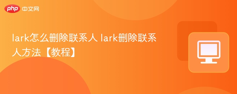 lark怎么删除联系人 lark删除联系人方法【教程】  第1张