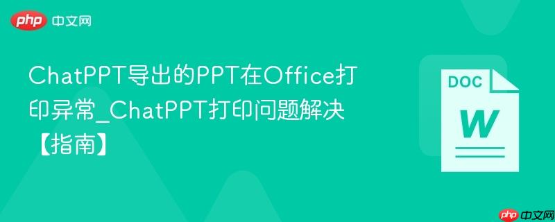 ChatPPT导出的PPT在Office打印异常_ChatPPT打印问题解决【指南】