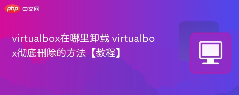 virtualbox在哪里卸载 virtualbox彻底删除的方法【教程】