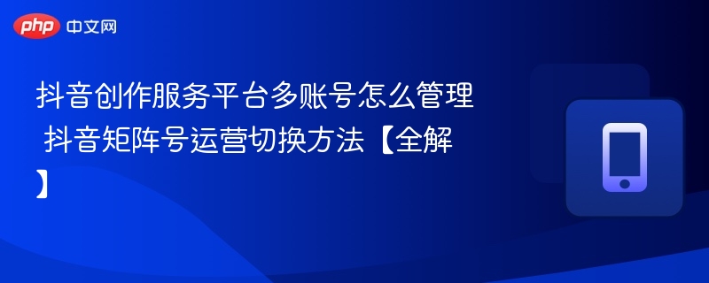 抖音创作服务平台多账号怎么管理 抖音矩阵号运营切换方法【全解】