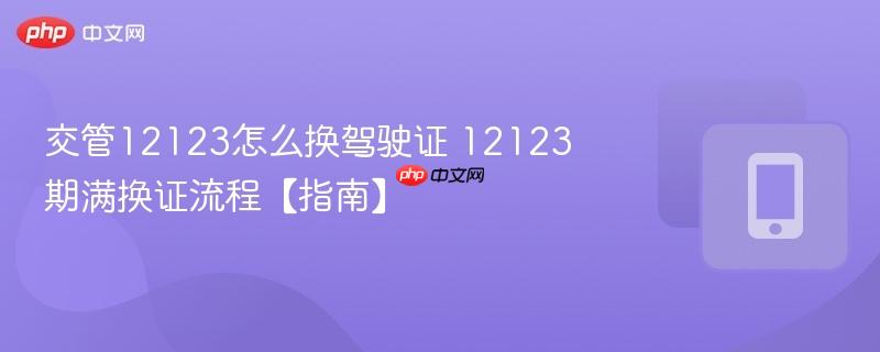 交管12123怎么换驾驶证 12123期满换证流程【指南】  第1张