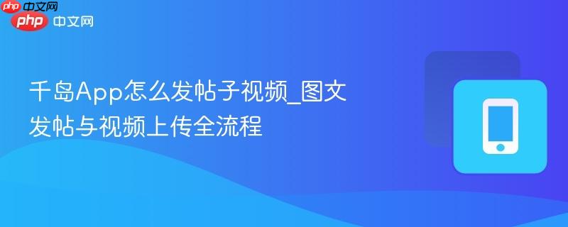 千岛App怎么发帖子视频_图文发帖与视频上传全流程  第1张