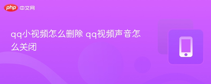qq小视频怎么删除 qq视频声音怎么关闭【教程】  第1张