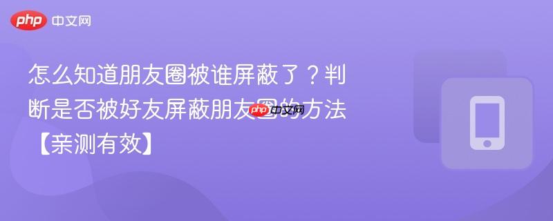 怎么知道朋友圈被谁屏蔽了？判断是否被好友屏蔽朋友圈的方法【亲测有效】  第1张