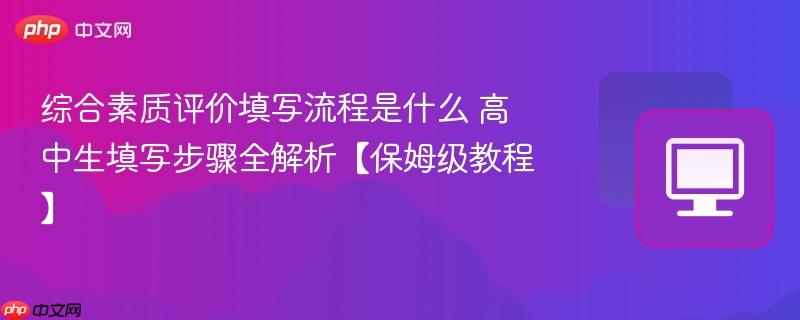 综合素质评价填写流程是什么 高中生填写步骤全解析【保姆级教程】