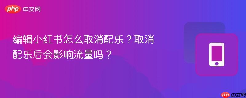 编辑小红书怎么取消配乐？取消配乐后会影响流量吗？  第1张