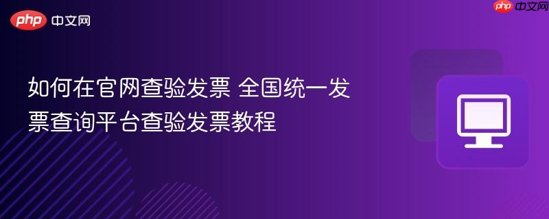如何在官网查验发票 全国统一发票查询平台查验发票教程