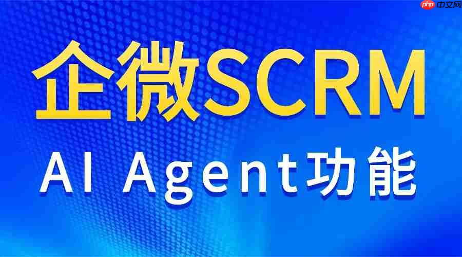AI Agent才是真王牌？2025企微SCRM实测，这款工具让运营效率翻5倍  第1张