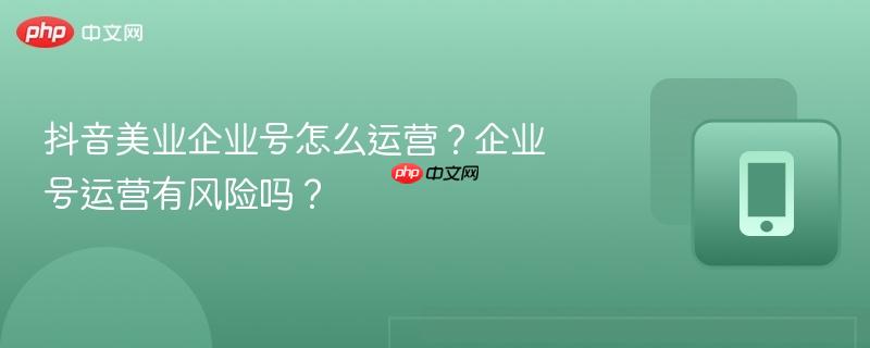 抖音美业企业号怎么运营？企业号运营有风险吗？