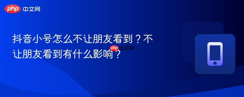 抖音小号怎么不让朋友看到？不让朋友看到有什么影响？