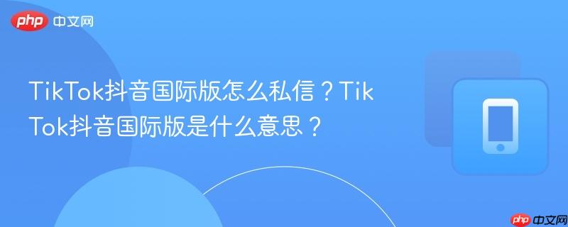 TikTok抖音国际版怎么私信？TikTok抖音国际版是什么意思？