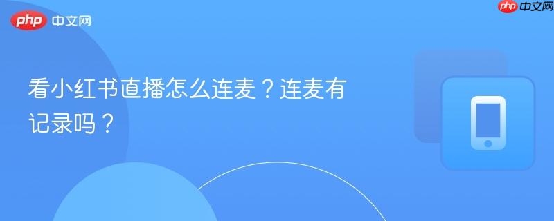 看小红书直播怎么连麦？连麦有记录吗？
