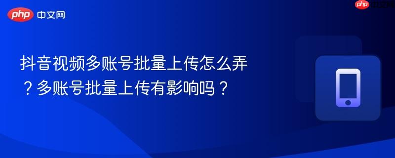 抖音视频多账号批量上传怎么弄？多账号批量上传有影响吗？