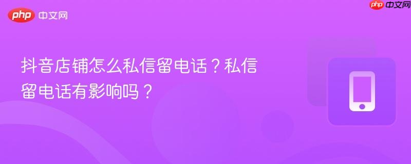 抖音店铺怎么私信留电话？私信留电话有影响吗？