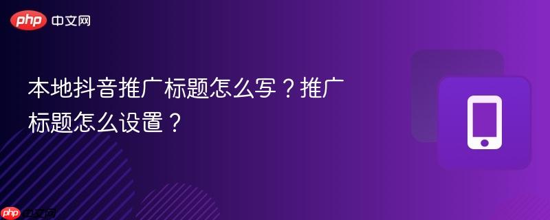 本地抖音推广标题怎么写？推广标题怎么设置？