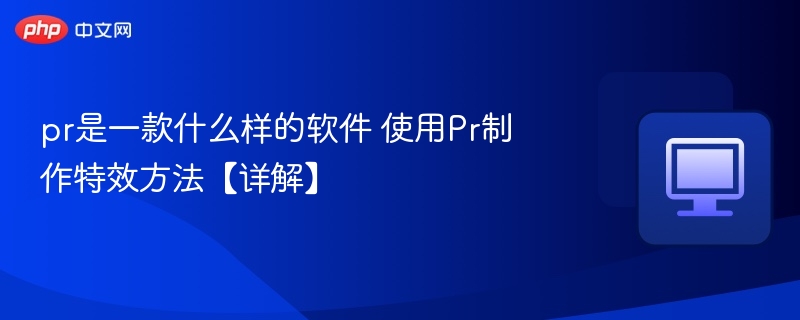 pr是一款什么样的软件 使用Pr制作特效方法【详解】