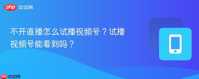 不开直播怎么试播视频号？试播视频号能看到吗？