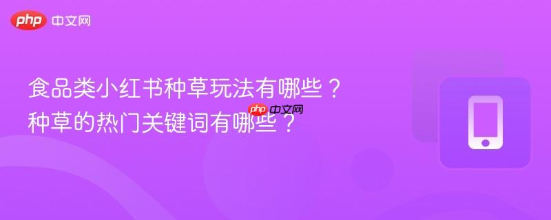 食品类小红书种草玩法有哪些？种草的热门关键词有哪些？