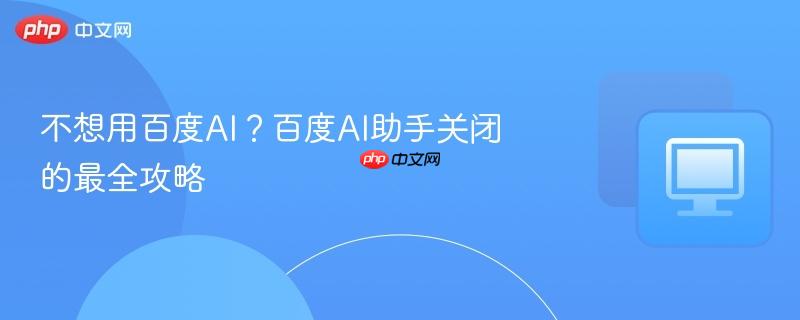 不想用百度AI？百度AI助手关闭的最全攻略