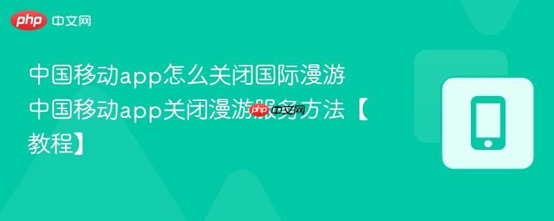 中国移动app怎么关闭国际漫游 中国移动app关闭漫游服务方法【教程】