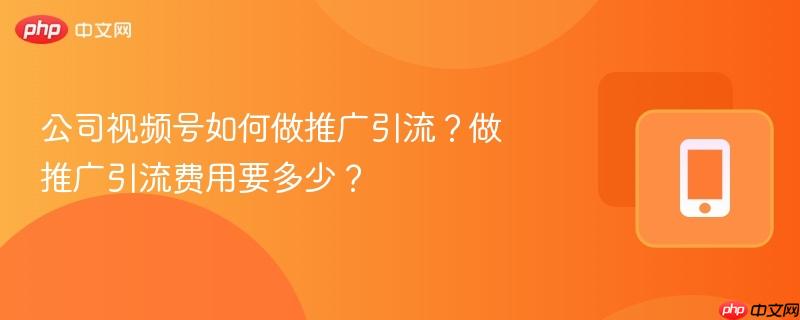 公司视频号如何做推广引流？做推广引流费用要多少？  第1张