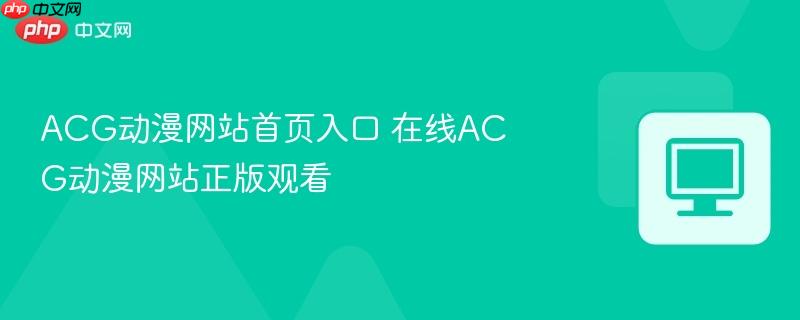 ACG动漫网站首页入口 在线ACG动漫网站正版观看  第1张