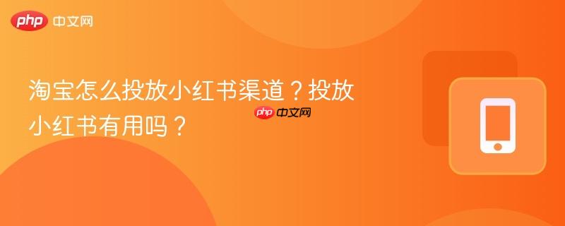 淘宝怎么投放小红书渠道？投放小红书有用吗？