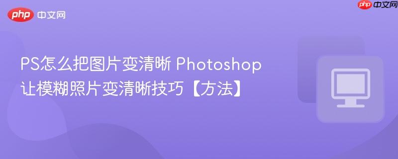 PS怎么把图片变清晰 Photoshop让模糊照片变清晰技巧【方法】  第1张