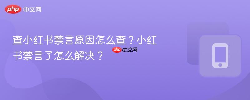 查小红书禁言原因怎么查？小红书禁言了怎么解决？