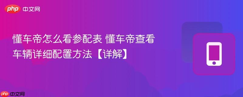 懂车帝怎么看参配表 懂车帝查看车辆详细配置方法【详解】