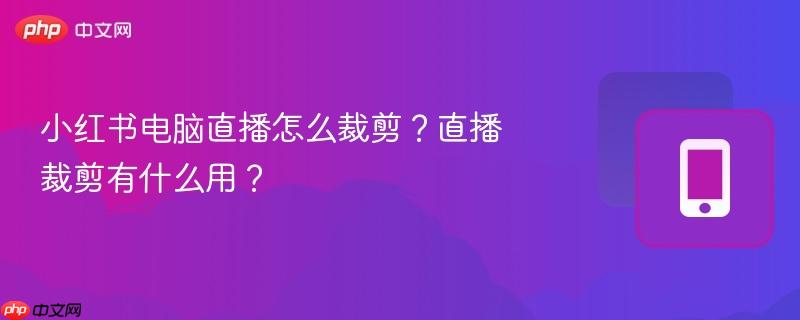 小红书电脑直播怎么裁剪？直播裁剪有什么用？