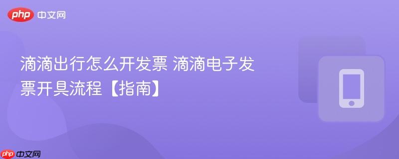滴滴出行怎么开发票 滴滴电子发票开具流程【指南】  第1张