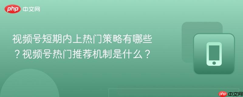 视频号短期内上热门策略有哪些？视频号热门推荐机制是什么？