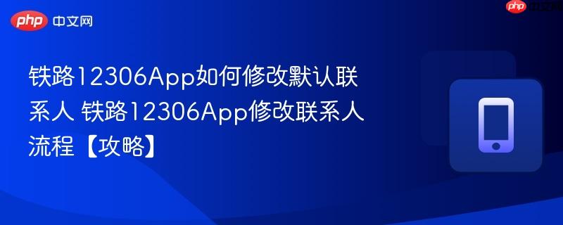 铁路12306App如何修改默认联系人 铁路12306App修改联系人流程【攻略】