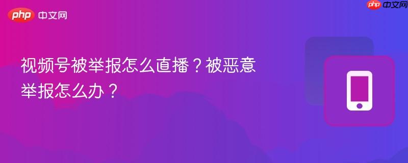 视频号被举报怎么直播？被恶意举报怎么办？