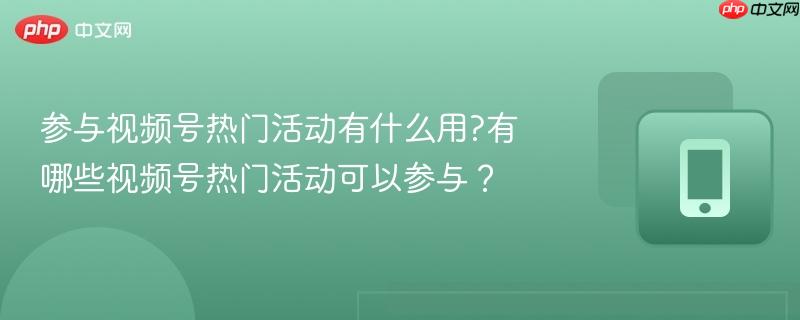 参与视频号热门活动有什么用?有哪些视频号热门活动可以参与？