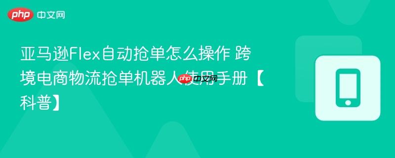 亚马逊Flex自动抢单怎么操作 跨境电商物流抢单机器人使用手册【科普】