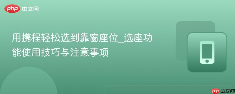 用携程轻松选到靠窗座位_选座功能使用技巧与注意事项