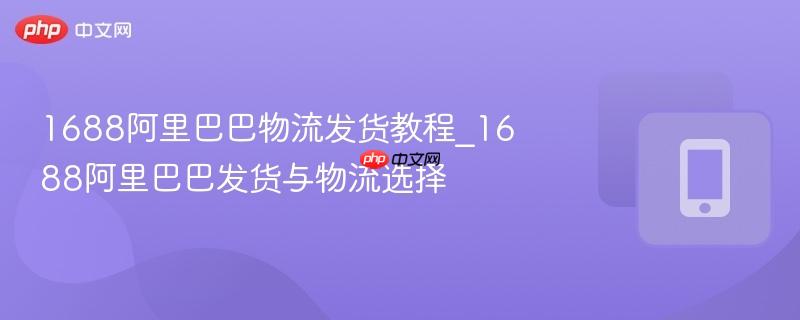 1688阿里巴巴物流发货教程_1688阿里巴巴发货与物流选择