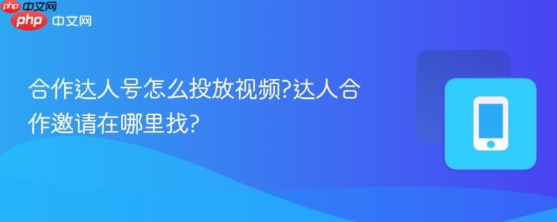 合作达人号怎么投放视频?达人合作邀请在哪里找?