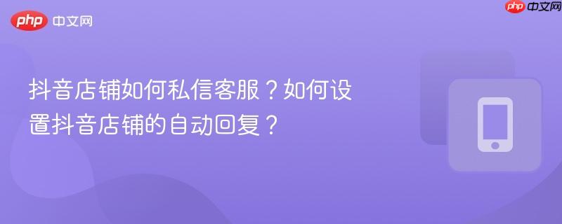 抖音店铺如何私信客服？如何设置抖音店铺的自动回复？